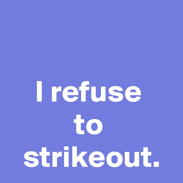 

I refuse
to
 strikeout.