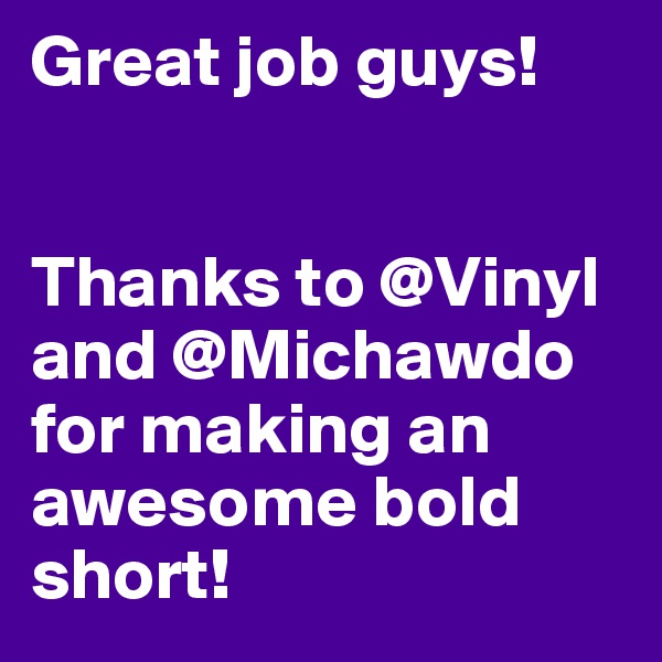 Great job guys! 


Thanks to @Vinyl and @Michawdo for making an awesome bold short! 