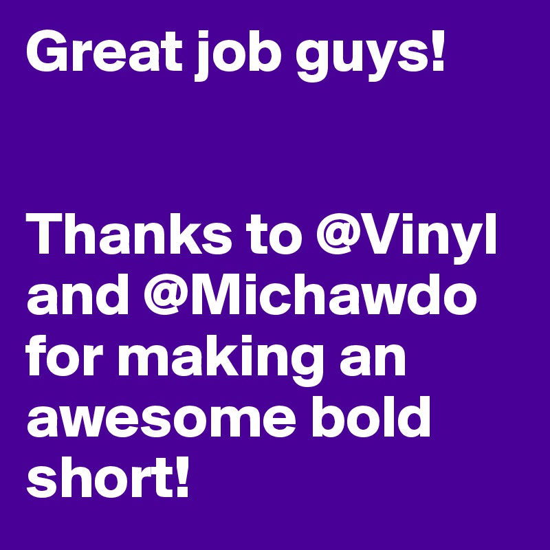 Great job guys! 


Thanks to @Vinyl and @Michawdo for making an awesome bold short! 