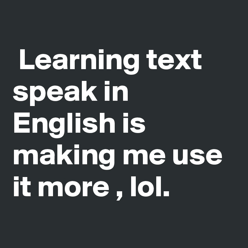 
 Learning text speak in English is making me use it more , lol.
