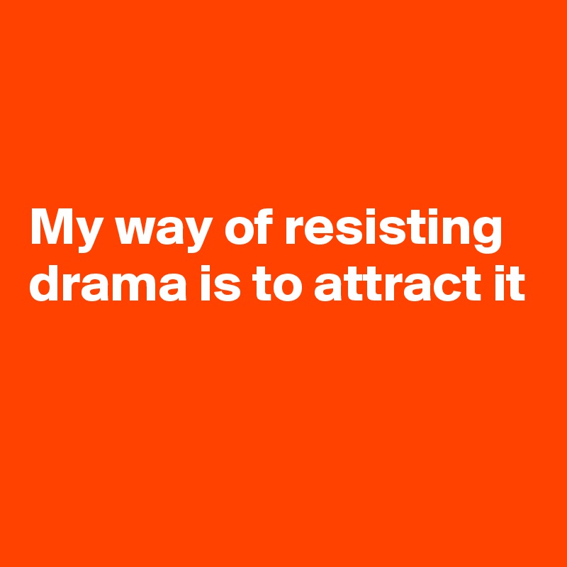 


My way of resisting drama is to attract it


