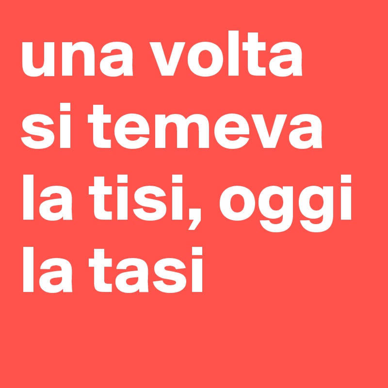 una volta si temeva la tisi, oggi la tasi