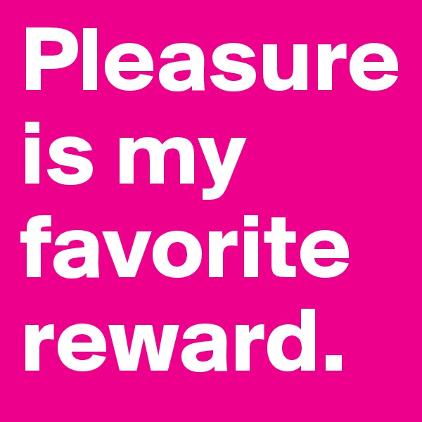 Pleasure is my favorite reward.