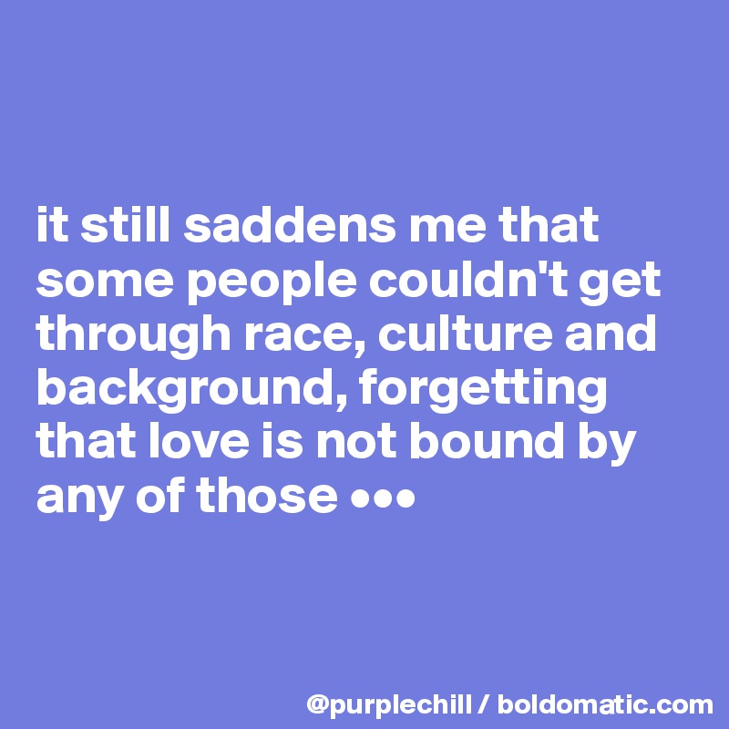 


it still saddens me that some people couldn't get through race, culture and background, forgetting that love is not bound by any of those •••


