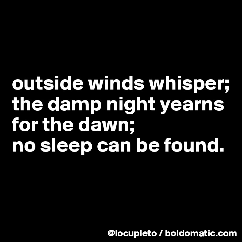 


outside winds whisper;
the damp night yearns for the dawn;
no sleep can be found.


