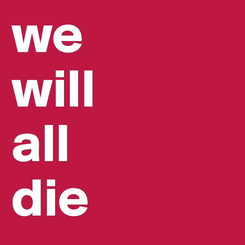 we 
will 
all 
die