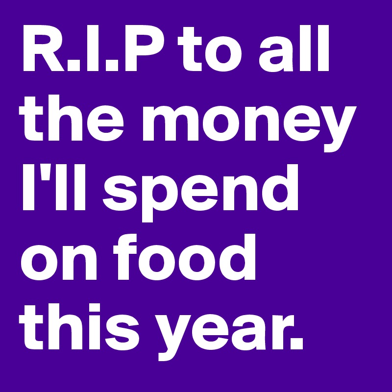 R.I.P to all the money I'll spend on food this year.