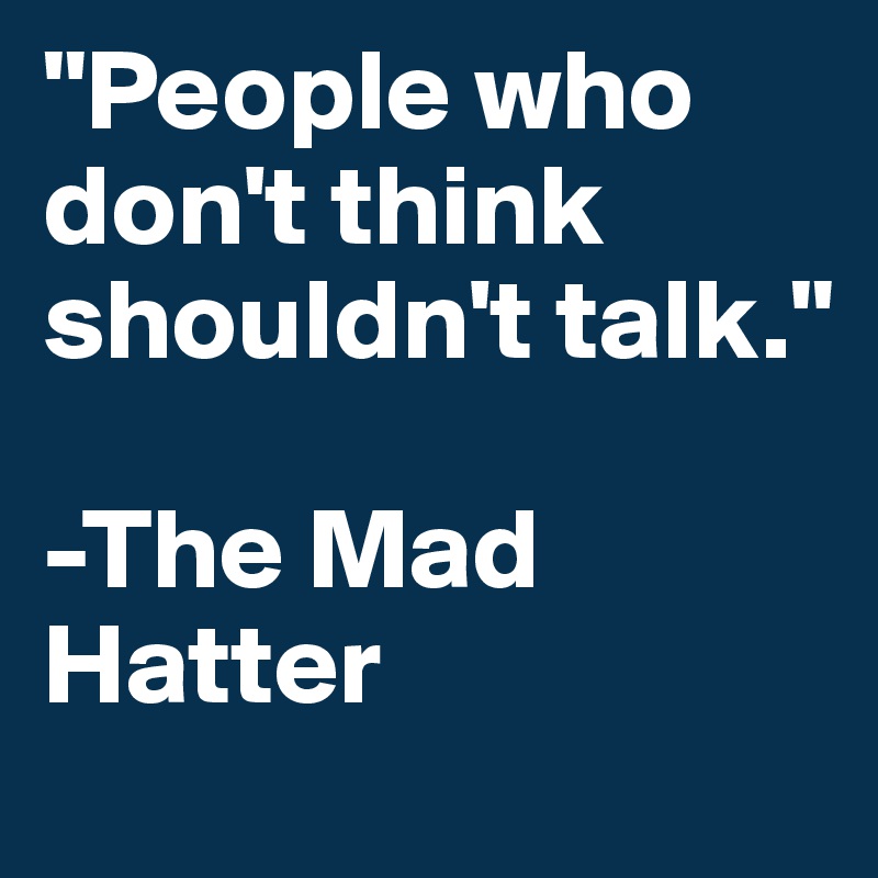 "People who don't think shouldn't talk."

-The Mad Hatter