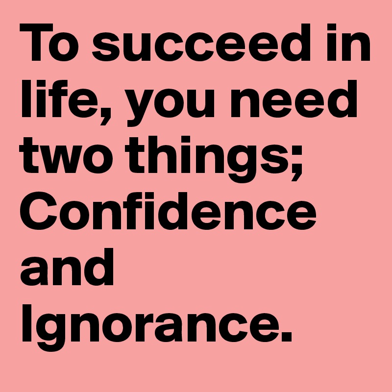 To succeed in life, you need two things; Confidence and Ignorance.