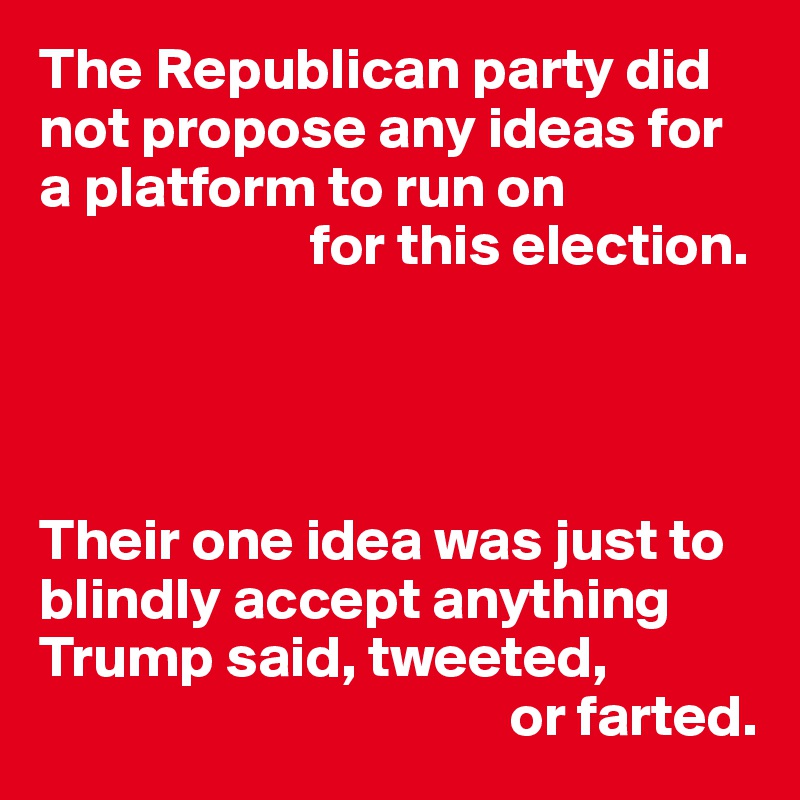 The Republican party did not propose any ideas for a platform to run on
                       for this election.




Their one idea was just to blindly accept anything Trump said, tweeted,
                                        or farted.