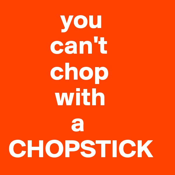           you
        can't
        chop
         with
            a
CHOPSTICK