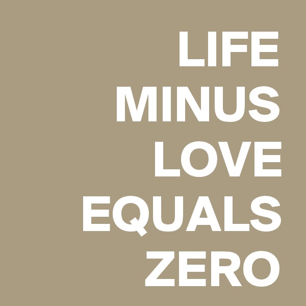 LIFE MINUS LOVE EQUALS ZERO