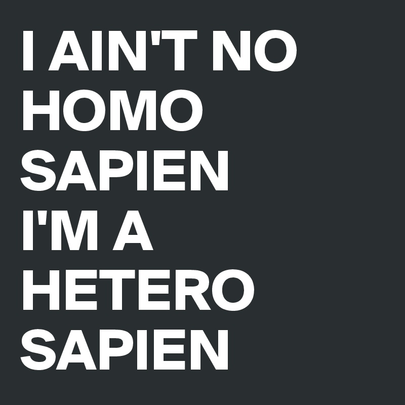 I AIN'T NO HOMO SAPIEN
I'M A HETERO SAPIEN 