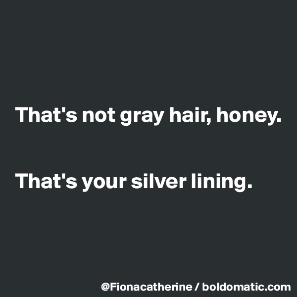 



That's not gray hair, honey.


That's your silver lining.



