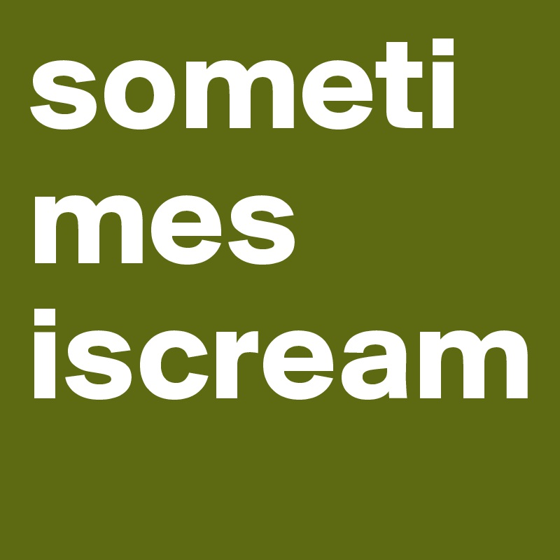 sometimes
iscream