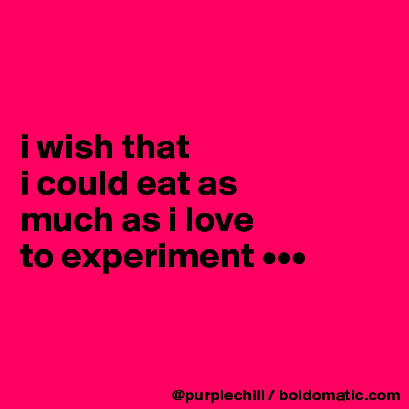 


i wish that 
i could eat as 
much as i love 
to experiment •••



