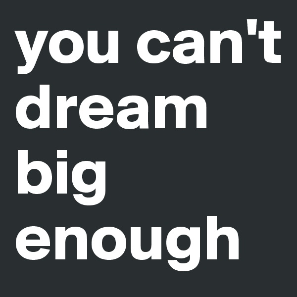you can't dream big enough