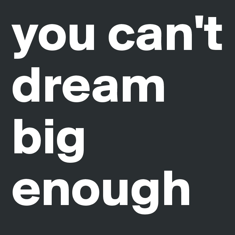 you can't dream big enough