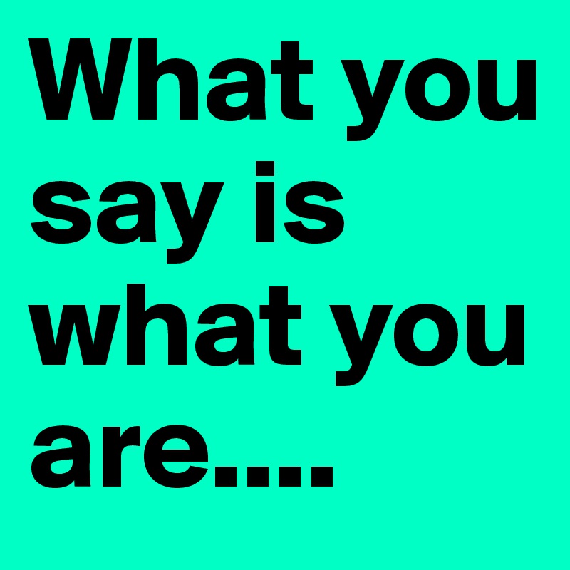 What you say is what you are....