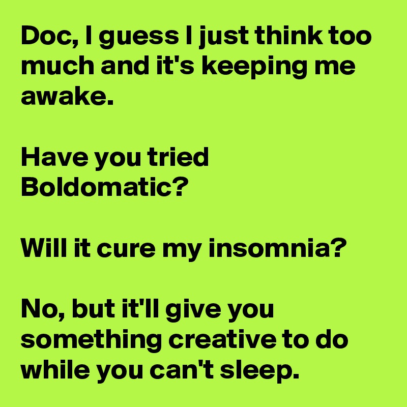 Doc, I guess I just think too much and it's keeping me awake.

Have you tried Boldomatic?

Will it cure my insomnia?

No, but it'll give you something creative to do while you can't sleep. 