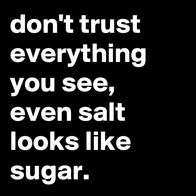 don't trust everything you see, even salt looks like sugar. - Post by ...