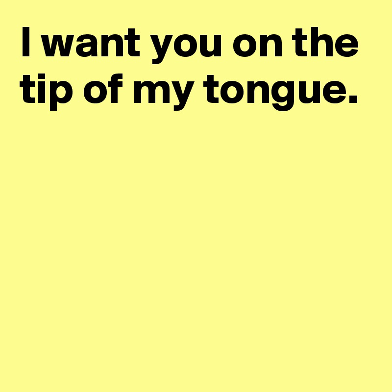 I Want You On The Tip Of My Tongue Post By Janem803 On Boldomatic 