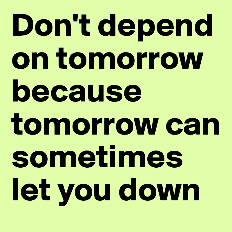 Don't depend on tomorrow because tomorrow can sometimes let you down