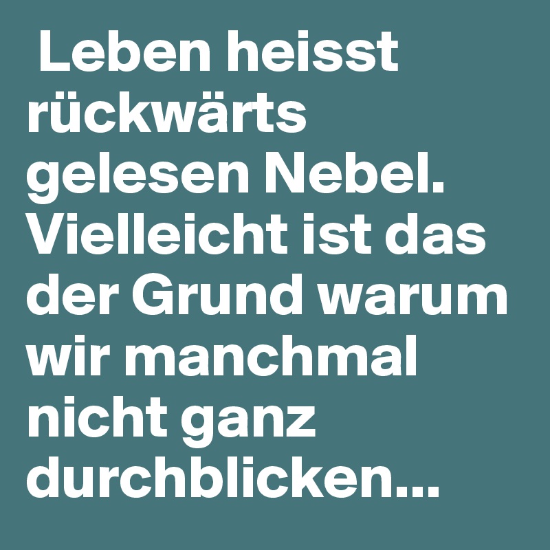  Leben heisst rückwärts gelesen Nebel.
Vielleicht ist das der Grund warum wir manchmal nicht ganz durchblicken...