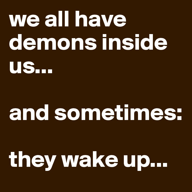 we all have demons inside us...

and sometimes:

they wake up...
