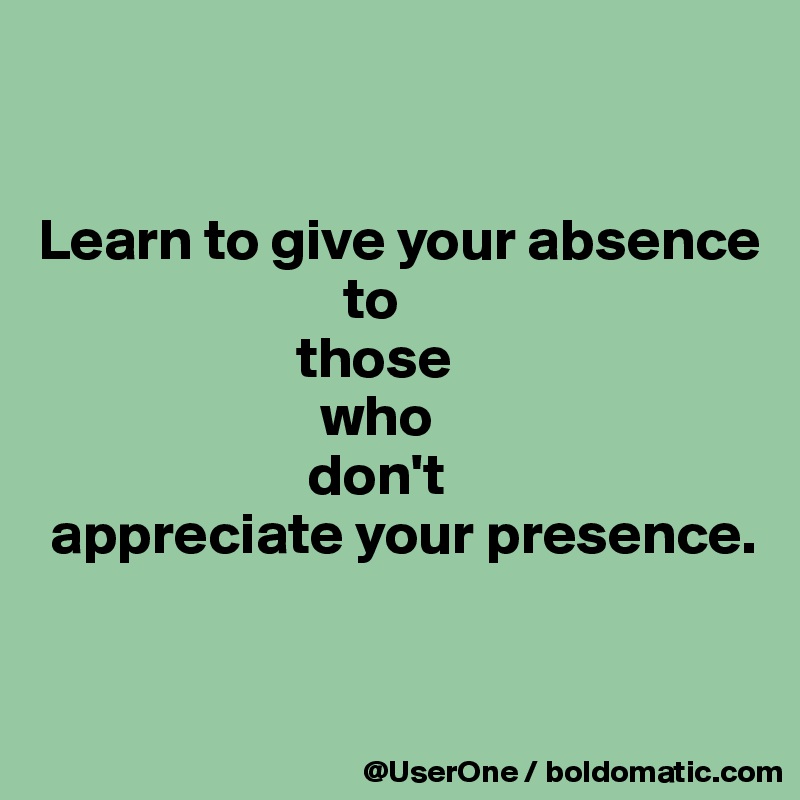 


Learn to give your absence
                          to
                      those
                        who
                       don't
 appreciate your presence.



