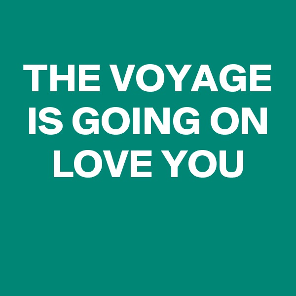 
 THE VOYAGE
 IS GOING ON
 LOVE YOU

