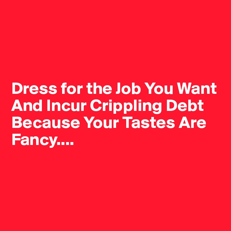 



Dress for the Job You Want And Incur Crippling Debt Because Your Tastes Are Fancy.... 



