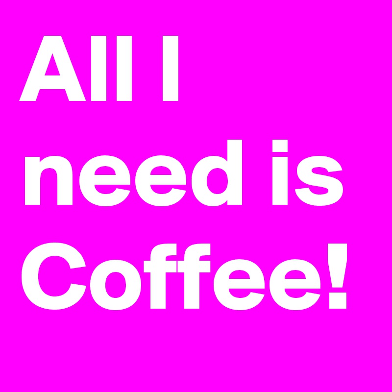 All I need is Coffee! 