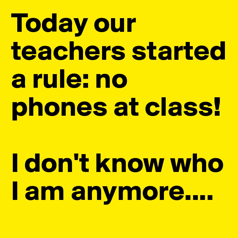 Today our teachers started a rule: no phones at class!

I don't know who I am anymore....