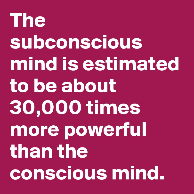 The subconscious mind is estimated to be about 30,000 times  more powerful than the conscious mind.