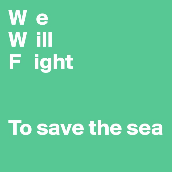 W  e
W  ill
F   ight


To save the sea