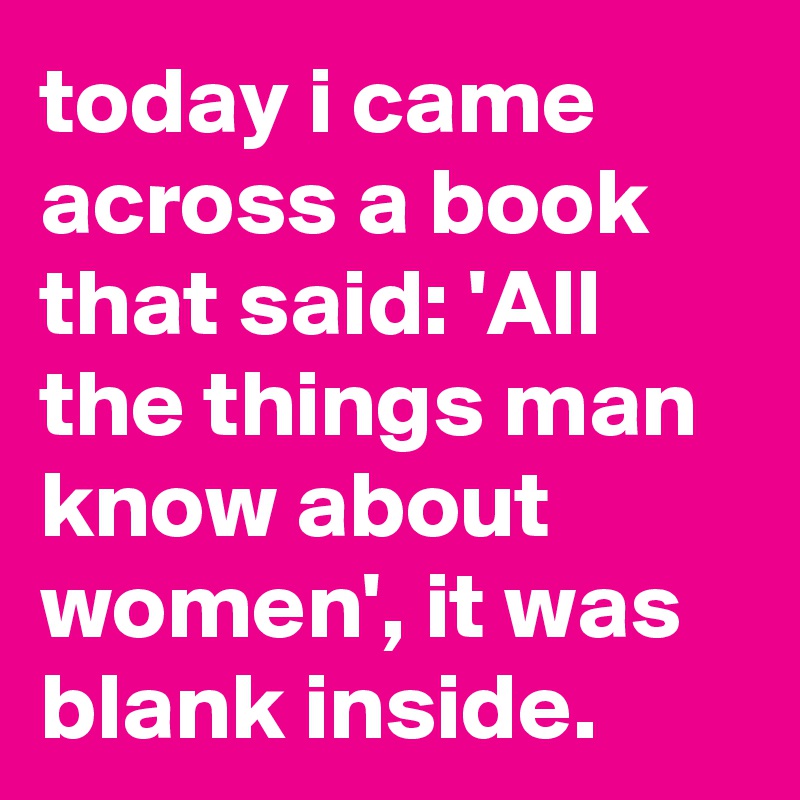 today i came across a book that said: 'All the things man know about women', it was blank inside.