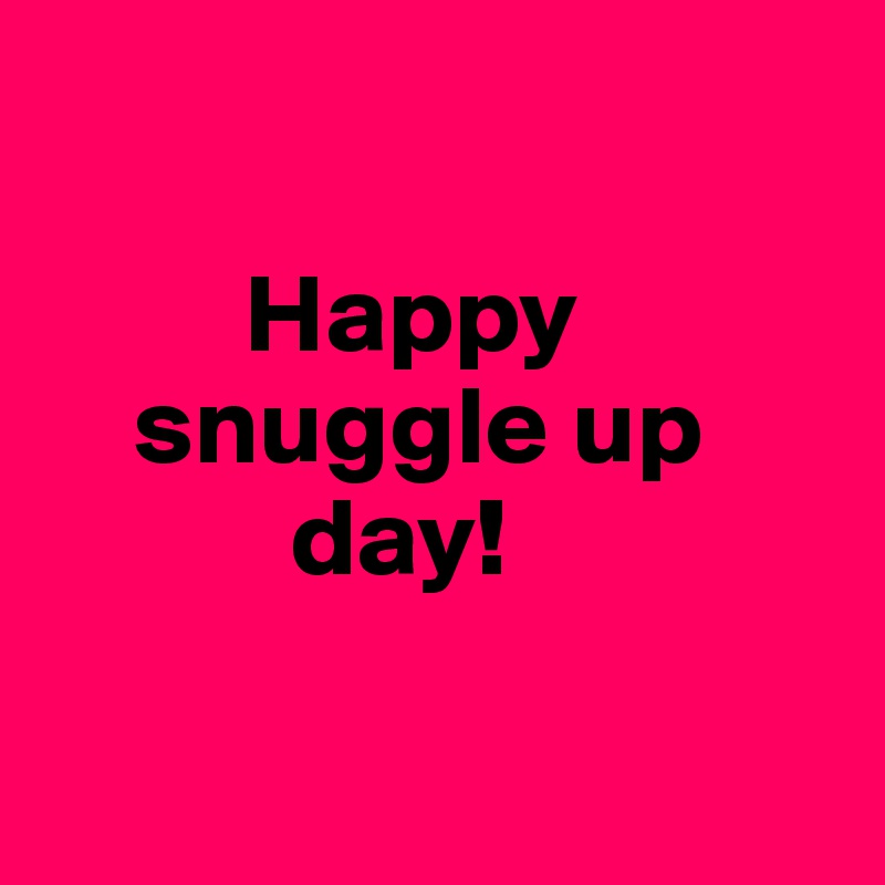 

         Happy
    snuggle up
           day!

