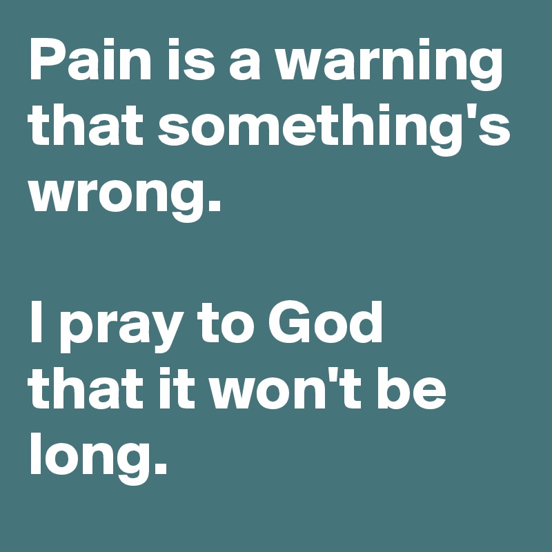Pain is a warning that something's wrong.

I pray to God that it won't be long.