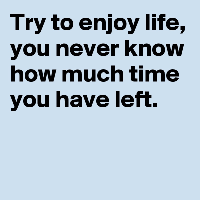 Try to enjoy life,
you never know how much time you have left.
