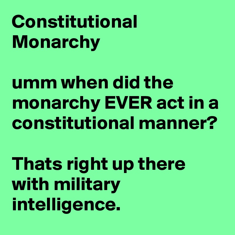 Constitutional Monarchy

umm when did the monarchy EVER act in a constitutional manner? 

Thats right up there with military intelligence. 