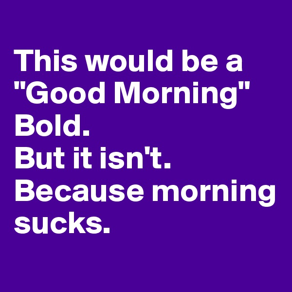 
This would be a "Good Morning" Bold. 
But it isn't. 
Because morning sucks.
