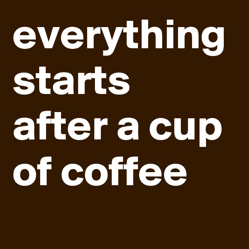 everything starts after a cup of coffee