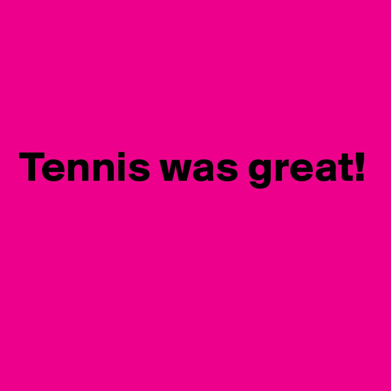 


Tennis was great!



