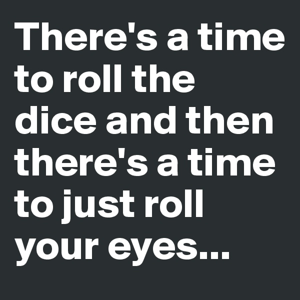 There's a time to roll the dice and then there's a time to just roll your eyes...