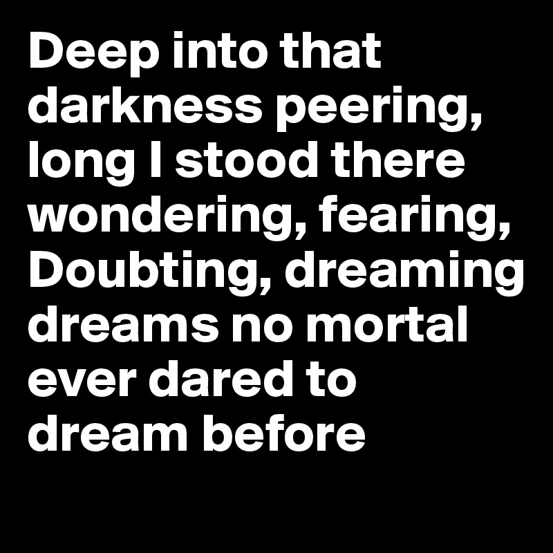Deep into that darkness peering, long I stood there wondering, fearing,
Doubting, dreaming dreams no mortal ever dared to dream before