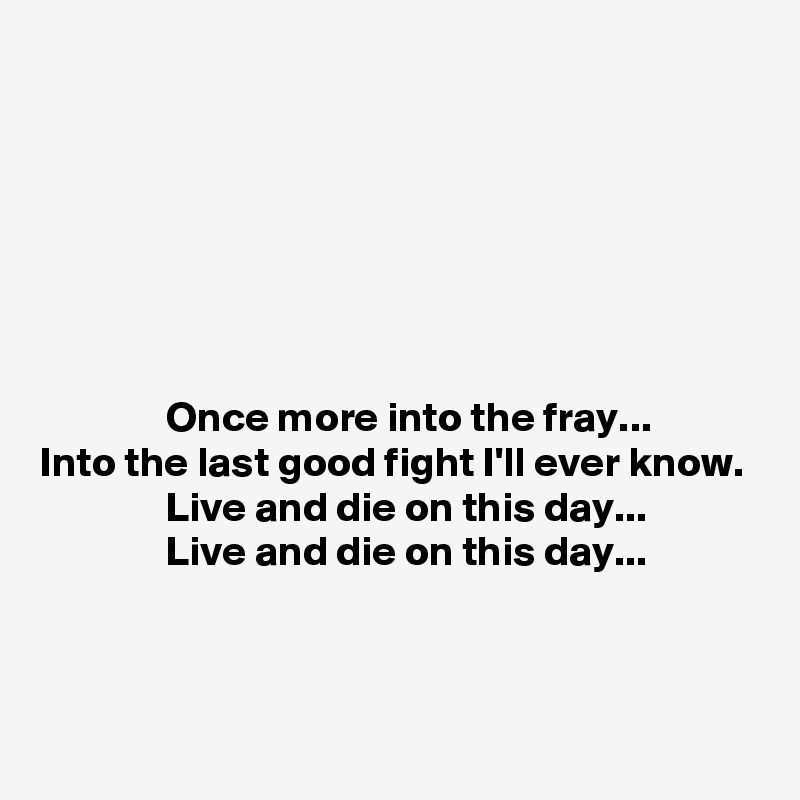 







               Once more into the fray...
Into the last good fight I'll ever know.
               Live and die on this day... 
               Live and die on this day...


