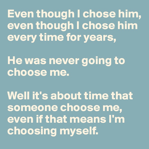 Even though I chose him,
even though I chose him every time for years, 

He was never going to choose me. 

Well it's about time that someone choose me, 
even if that means I'm choosing myself. 