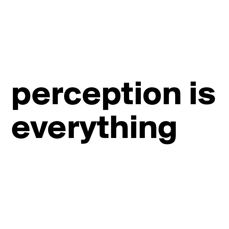 

perception is everything

