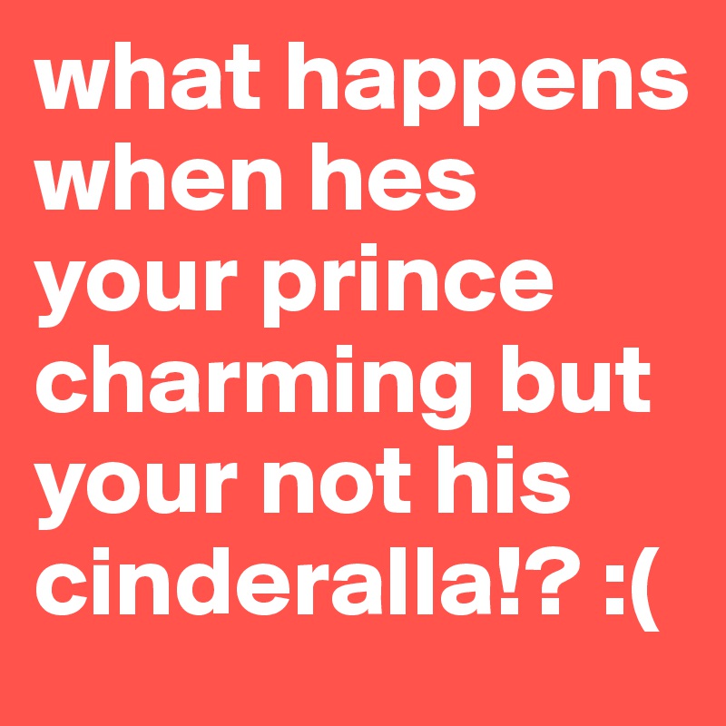 what happens when hes your prince charming but your not his cinderalla!? :(